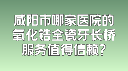 咸阳市哪家医院的氧化锆全瓷牙长桥服务值得信赖？