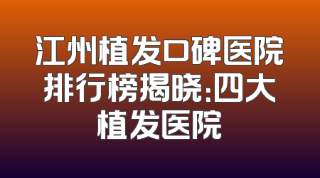 江州植发口碑医院排行榜揭晓：四大植发医院