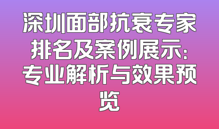 深圳面部抗衰专家排名及案例展示：专业解析与效果预览