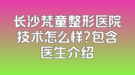 长沙梵童整形医院技术怎么样？包含医生介绍