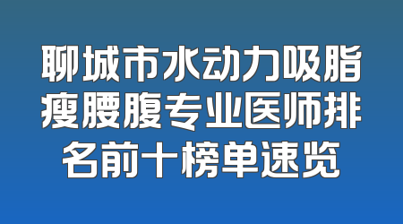 聊城市水动力吸脂瘦腰腹专业医师排名前十榜单速览