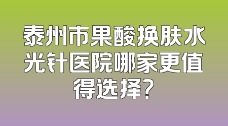 泰州市果酸换肤水光针医院哪家更值得选择？