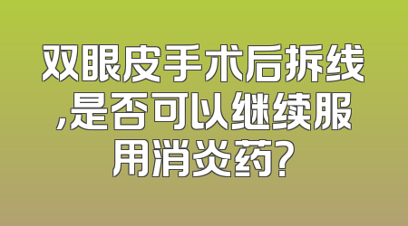 双眼皮手术后拆线，是否可以继续服用消炎药？