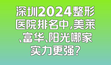 深圳2024整形医院排名中，美莱、富华、阳光哪家实力更强？