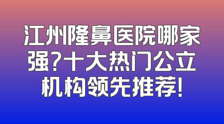 江州隆鼻医院哪家强？十大热门公立机构领先推荐！