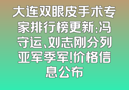 大连双眼皮手术专家排行榜更新：冯守运、刘志刚分列亚军季军！价格信息公布