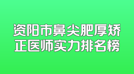资阳市鼻尖肥厚矫正医师实力排名榜