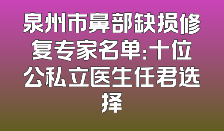 泉州市鼻部缺损修复专家名单：十位公私立医生任君选择