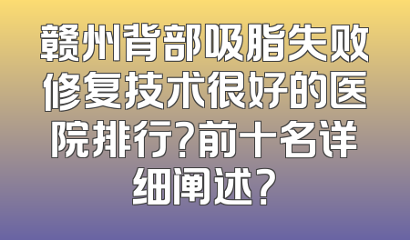 赣州背部吸脂失败修复技术很好的医院排行？前十名详细阐述？