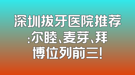 深圳拔牙医院推荐：尔睦、麦芽、拜博位列前三！