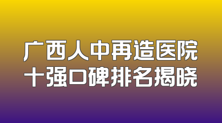 广西人中再造医院十强口碑排名揭晓