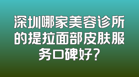 深圳哪家美容诊所的提拉面部皮肤服务口碑好？
