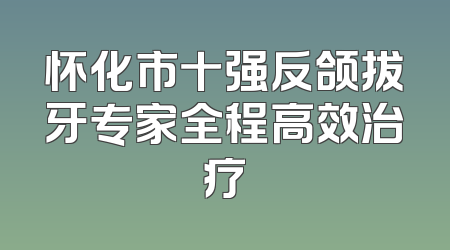 怀化市十强反颌拔牙专家全程高效治疗