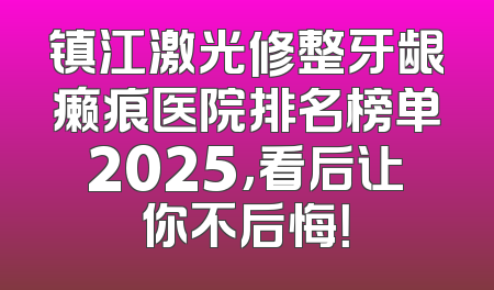 镇江激光修整牙龈癞痕医院排名榜单2025，看后让你不后悔！