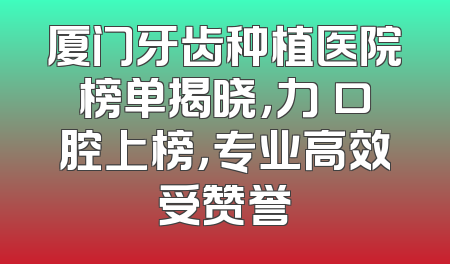 厦门牙齿种植医院榜单揭晓，力锜口腔上榜，专业高效受赞誉