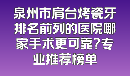 泉州市肩台烤瓷牙排名前列的医院哪家手术更可靠？专业推荐榜单