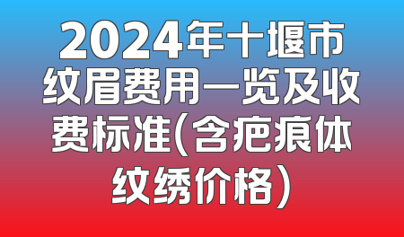 2024年十堰市纹眉费用一览及收费标准（含疤痕体纹绣价格）