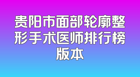 贵阳市面部轮廓整形手术医师排行榜版本