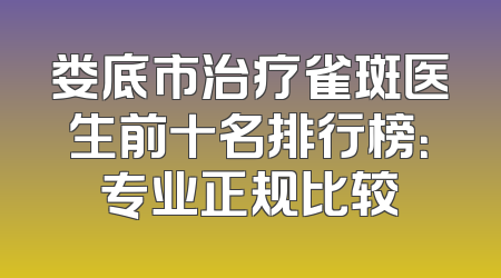娄底市治疗雀斑医生前十名排行榜：专业正规比较