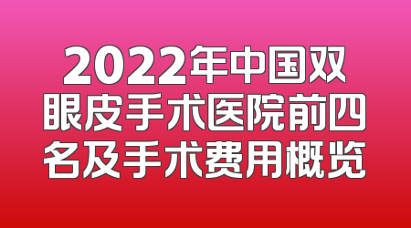2022年中国双眼皮手术医院前四名及手术费用概览