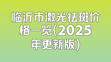 临沂市激光祛斑价格一览（2025年更新版）