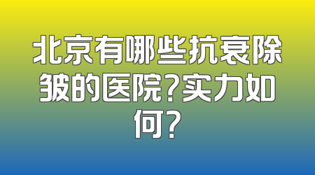 北京有哪些抗衰除皱的医院？实力如何？