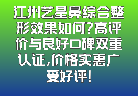 江州艺星鼻综合整形效果如何？高评价与良好口碑双重认证，价格实惠广受好评！