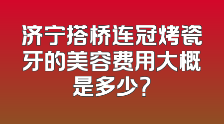 济宁搭桥连冠烤瓷牙的美容费用大概是多少？