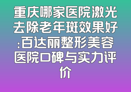 重庆哪家医院激光去除老年斑效果好：百达丽整形美容医院口碑与实力评价
