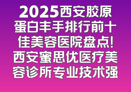 2025西安胶原蛋白丰手排行前十佳美容医院盘点！西安蜜思优医疗美容诊所专业技术强