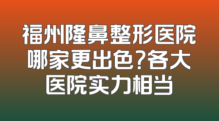 福州隆鼻整形医院哪家更出色？各大医院实力相当