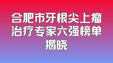 合肥市牙根尖上瘤治疗专家六强榜单揭晓