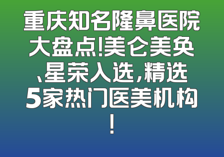 重庆知名隆鼻医院大盘点！美仑美奂、星荣入选，精选5家热门医美机构！