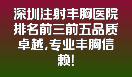深圳注射丰胸医院排名前三前五品质卓越，专业丰胸信赖！