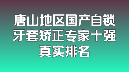 唐山地区国产自锁牙套矫正专家十强真实排名