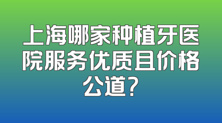 上海哪家种植牙医院服务优质且价格公道？