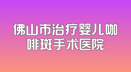 佛山市治疗婴儿咖啡斑手术医院