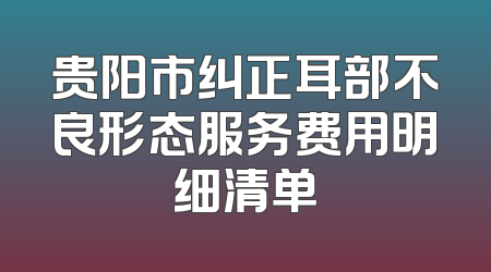 贵阳市纠正耳部不良形态服务费用明细清单