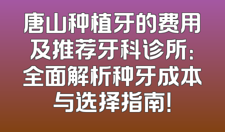 唐山种植牙的费用及推荐牙科诊所：全面解析种牙成本与选择指南！