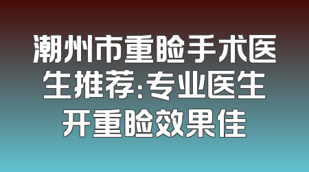 潮州市重睑手术医生推荐：专业医生开重睑效果佳
