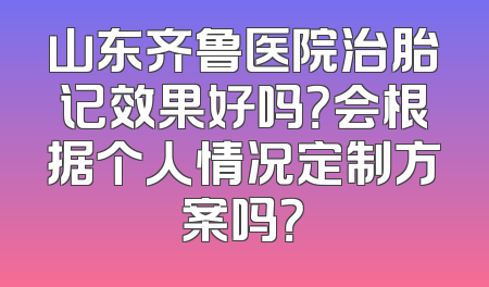 山东齐鲁医院治胎记效果好吗？会根据个人情况定制方案吗？