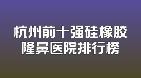杭州前十强硅橡胶隆鼻医院排行榜