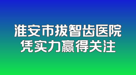 淮安市拔智齿医院凭实力赢得关注
