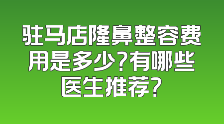 驻马店隆鼻整容费用是多少？有哪些医生推荐？