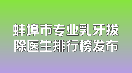 蚌埠市专业乳牙拔除医生排行榜发布