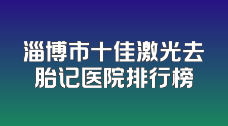 淄博市十佳激光去胎记医院排行榜