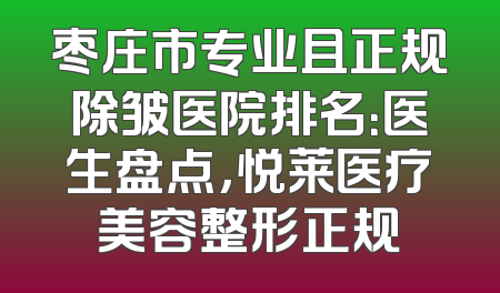 枣庄市专业且正规除皱医院排名：医生盘点，悦莱医疗美容整形正规