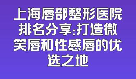 上海唇部整形医院排名分享：打造微笑唇和性感唇的优选之地