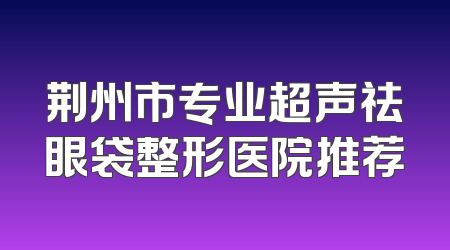 荆州市专业超声祛眼袋整形医院推荐