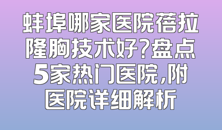 蚌埠哪家医院蓓拉隆胸技术好？盘点5家热门医院，附医院详细解析